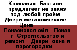 Компания «Бастион » предлагает на заказ под любой проём: -Двери металлические › Цена ­ 10 000 - Пензенская обл., Пенза г. Строительство и ремонт » Двери, окна и перегородки   